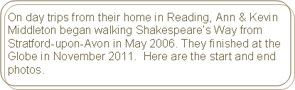 Rounded Rectangle: On day trips from their home in Reading, Ann & Kevin Middleton began walking Shakespeares Way from Stratford-upon-Avon in May 2006. They finished at the Globe in November 2011.  Here are the start and end photos.